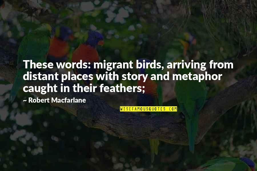 Distant Places Quotes By Robert Macfarlane: These words: migrant birds, arriving from distant places Distant Places Quotes By Robert Macfarlane: These words: migrant birds, arriving from distant places