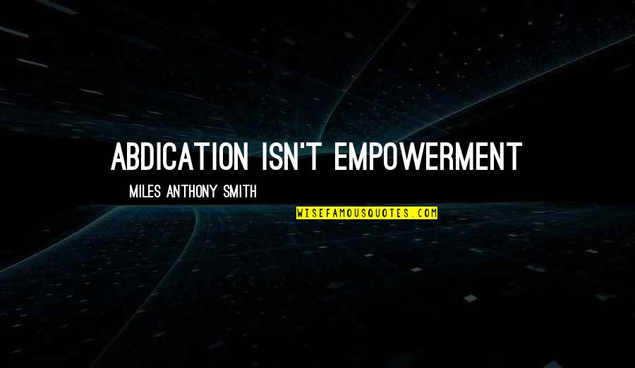 Distant Yourself Quotes By Miles Anthony Smith: Abdication Isn't Empowerment