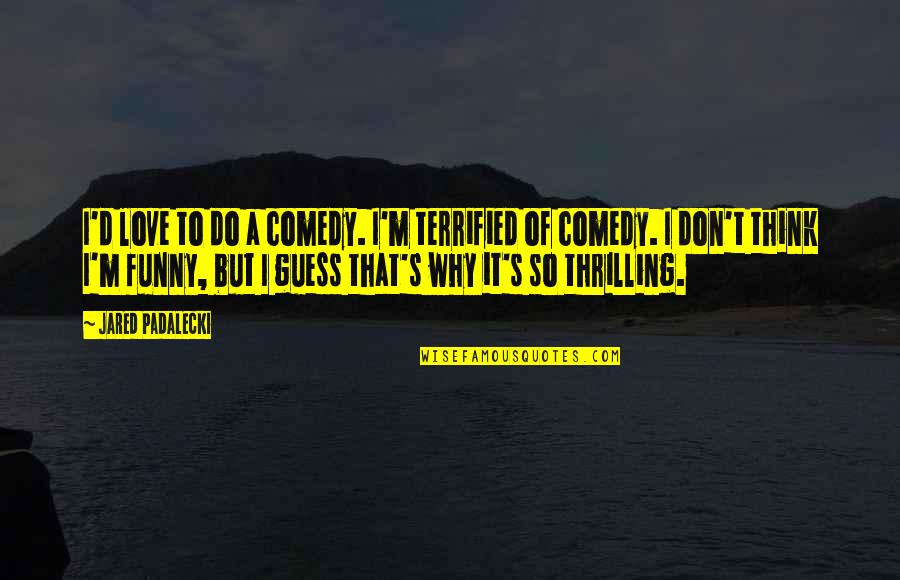 Distasio Hills Quotes By Jared Padalecki: I'd love to do a comedy. I'm terrified Distasio Hills Quotes By Jared Padalecki: I'd love to do a comedy. I'm terrified