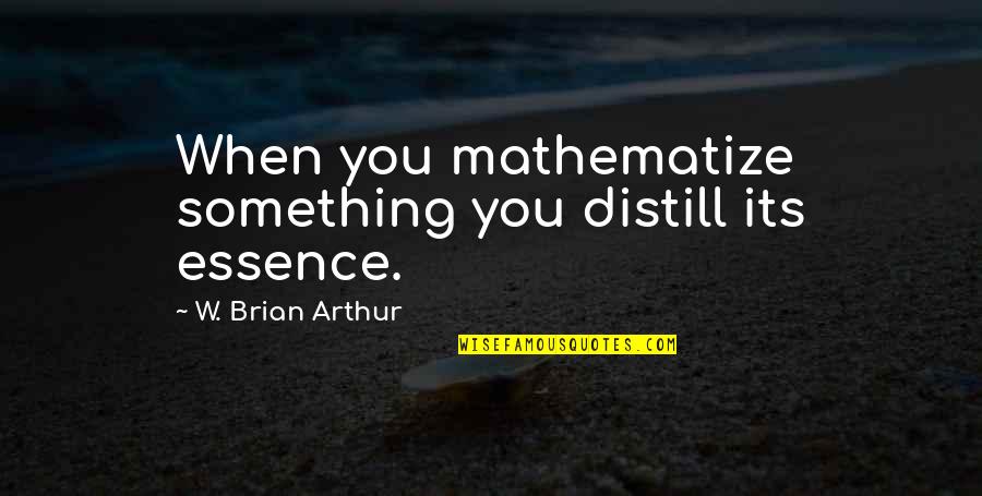 Distill'd Quotes By W. Brian Arthur: When you mathematize something you distill its essence.