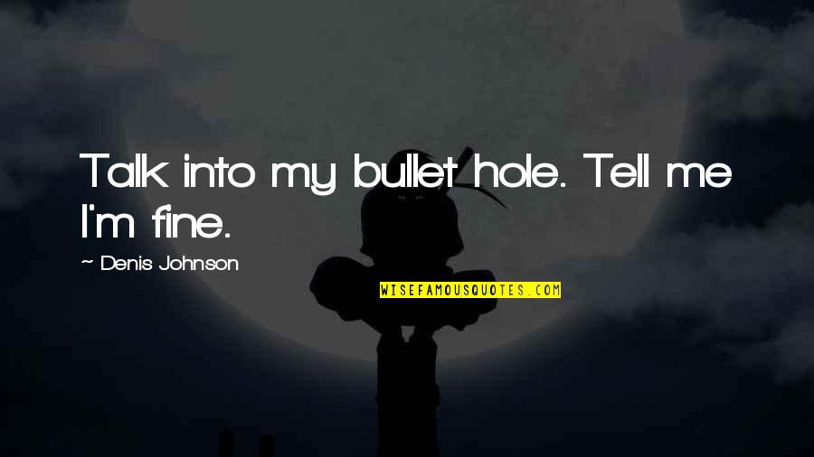 Distincion Definicion Quotes By Denis Johnson: Talk into my bullet hole. Tell me I'm Distincion Definicion Quotes By Denis Johnson: Talk into my bullet hole. Tell me I'm