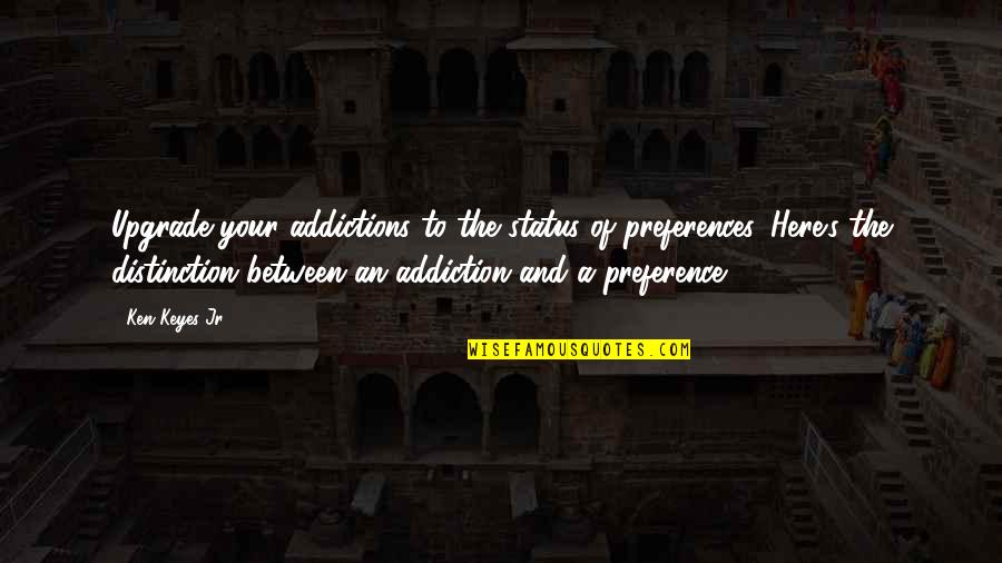 Distinction Quotes By Ken Keyes Jr.: Upgrade your addictions to the status of preferences.