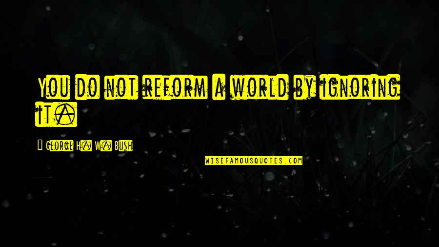 Distinctively Yours Quotes By George H. W. Bush: You do not reform a world by ignoring