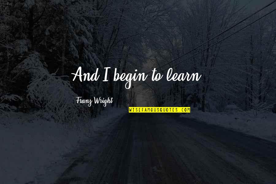 Distinguisht Quotes By Franz Wright: And I begin to learn.