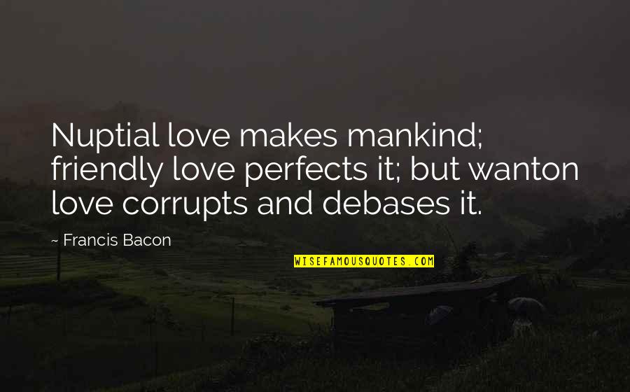 Distinterest Quotes By Francis Bacon: Nuptial love makes mankind; friendly love perfects it; Distinterest Quotes By Francis Bacon: Nuptial love makes mankind; friendly love perfects it;