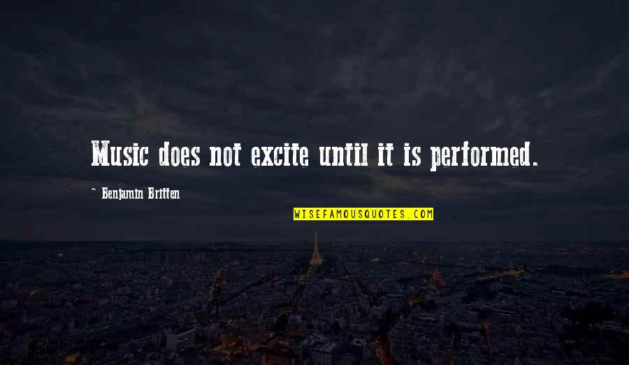 Distored Quotes By Benjamin Britten: Music does not excite until it is performed.