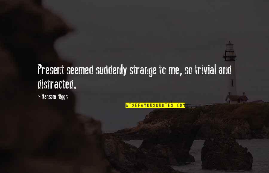 Distracted Quotes By Ransom Riggs: Present seemed suddenly strange to me, so trivial
