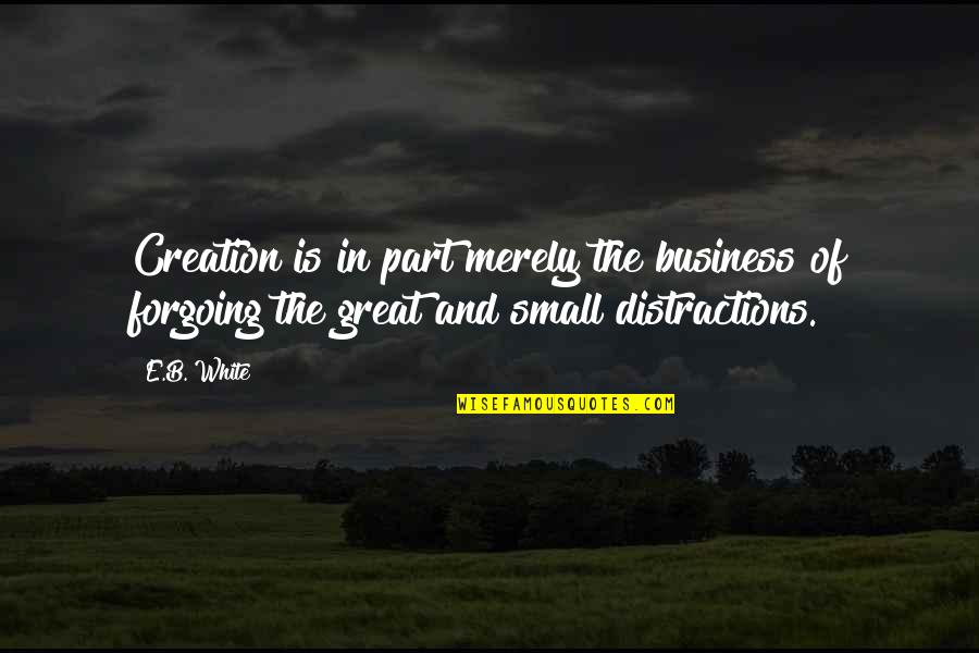 Distractions Quotes By E.B. White: Creation is in part merely the business of