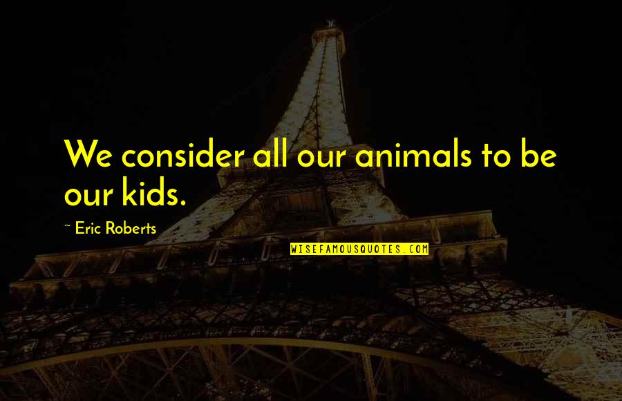 Distresses Coffee Quotes By Eric Roberts: We consider all our animals to be our Distresses Coffee Quotes By Eric Roberts: We consider all our animals to be our