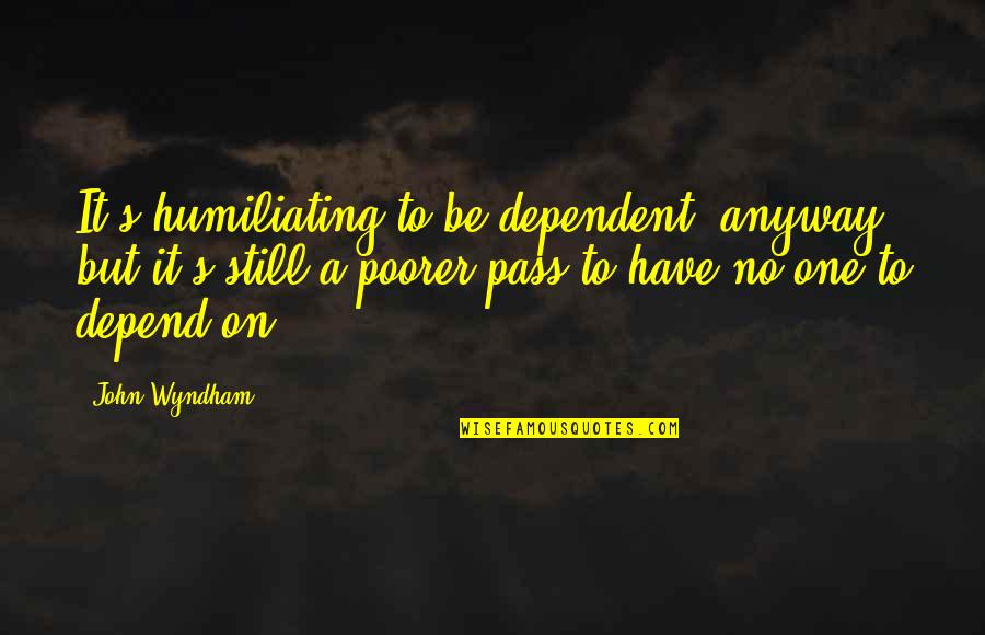 Distrito De Aveiro Quotes By John Wyndham: It's humiliating to be dependent, anyway, but it's Distrito De Aveiro Quotes By John Wyndham: It's humiliating to be dependent, anyway, but it's