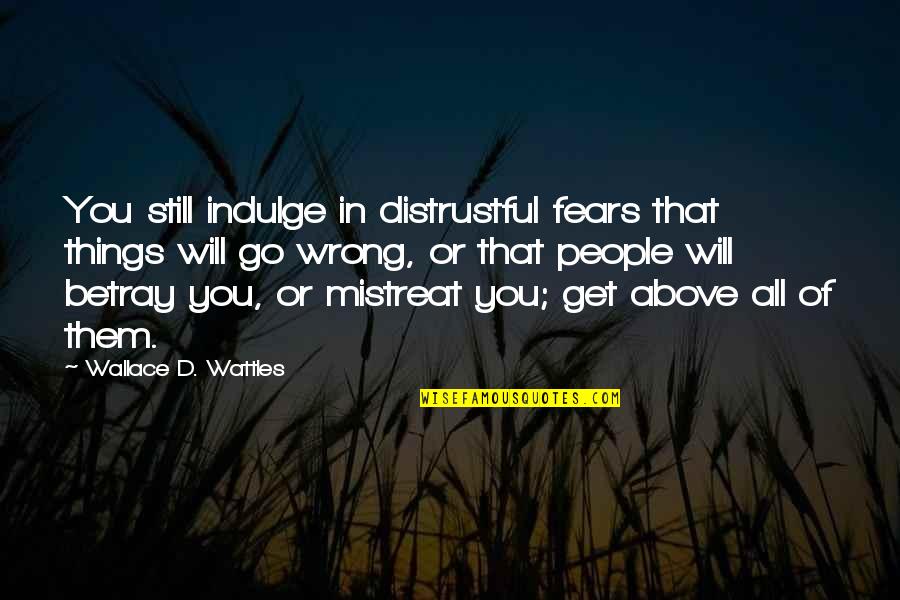 Distrustful Quotes By Wallace D. Wattles: You still indulge in distrustful fears that things