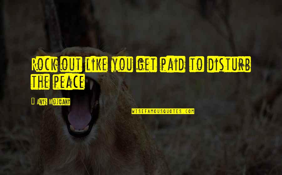 Disturb My Peace Quotes By Anis Mojgani: Rock out like you get paid to disturb