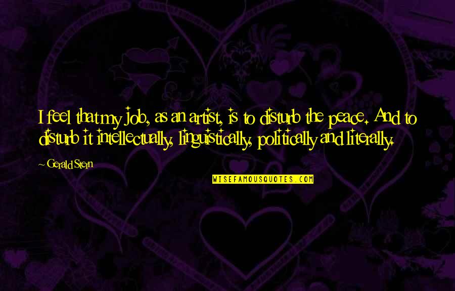 Disturb My Peace Quotes By Gerald Stern: I feel that my job, as an artist, Disturb My Peace Quotes By Gerald Stern: I feel that my job, as an artist,