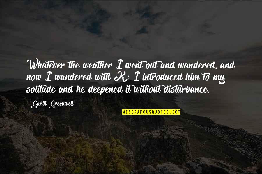 Disturbance Quotes By Garth Greenwell: Whatever the weather I went out and wandered,