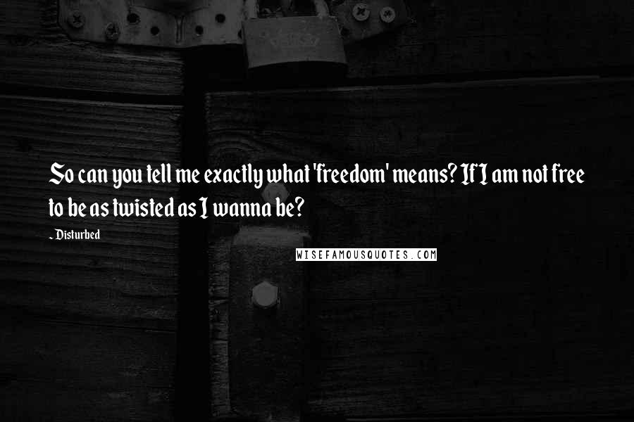 Disturbed quotes: So can you tell me exactly what 'freedom' means? If I am not free to be as twisted as I wanna be?