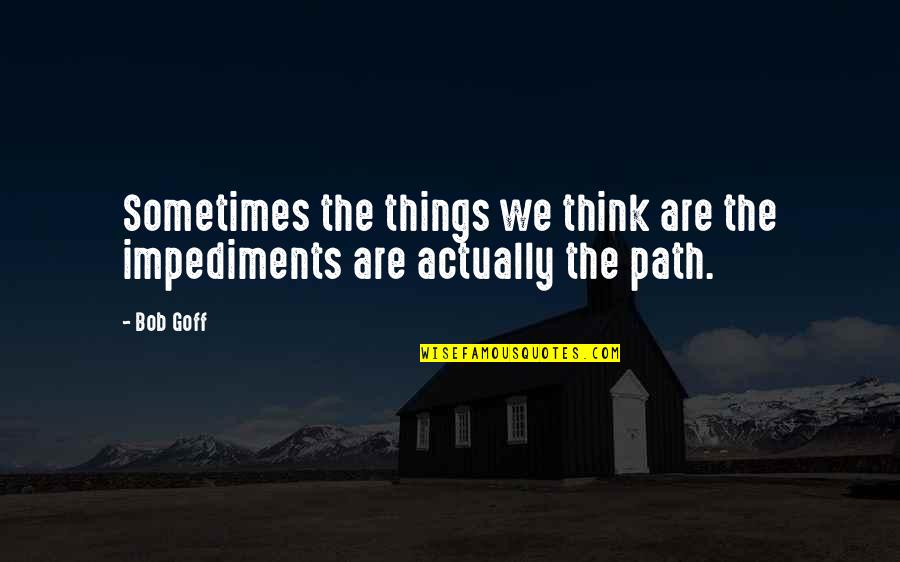 Disturbers Quotes By Bob Goff: Sometimes the things we think are the impediments