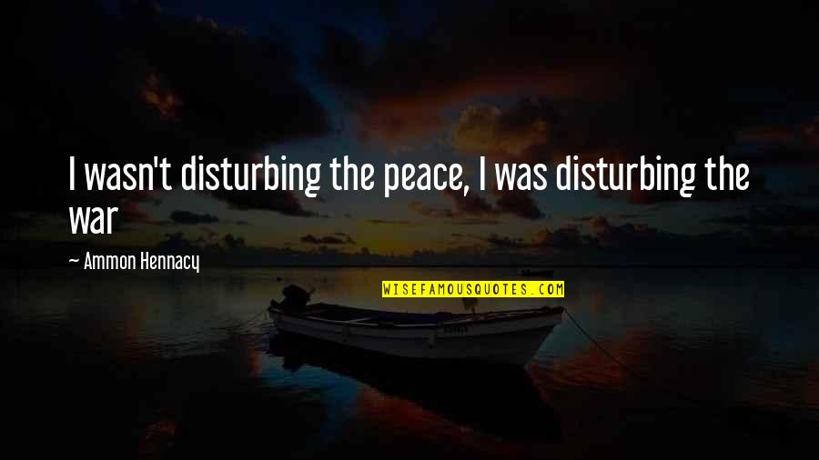 Disturbing Peace Quotes By Ammon Hennacy: I wasn't disturbing the peace, I was disturbing