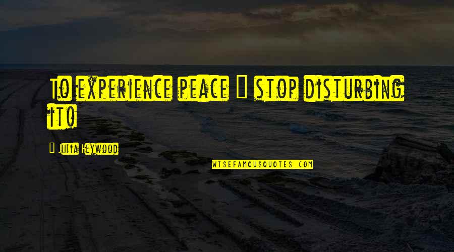 Disturbing Peace Quotes By Julia Heywood: To experience peace ~ stop disturbing it!