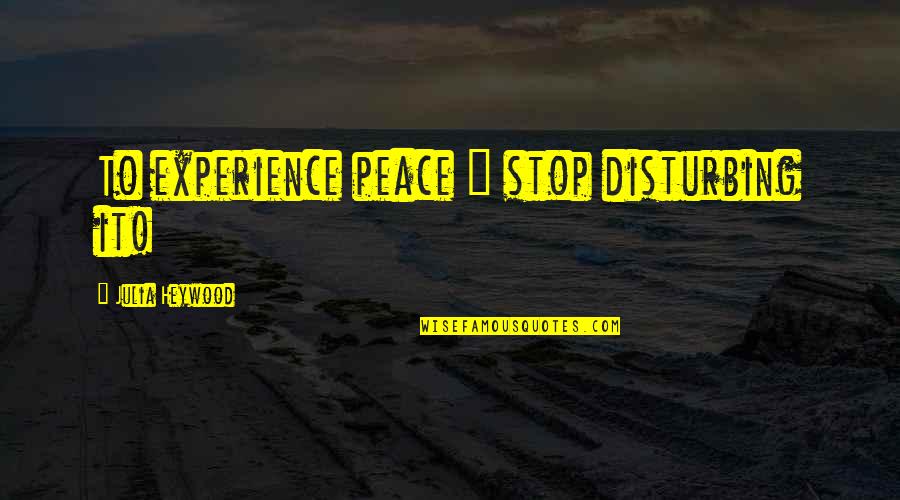 Disturbing Quotes By Julia Heywood: To experience peace ~ stop disturbing it!