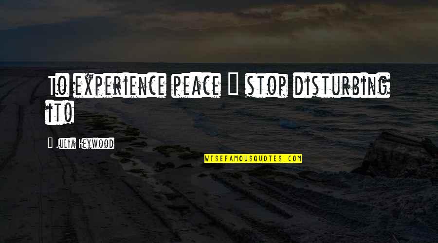 Disturbing The Peace Quotes By Julia Heywood: To experience peace ~ stop disturbing it! Disturbing The Peace Quotes By Julia Heywood: To experience peace ~ stop disturbing it!