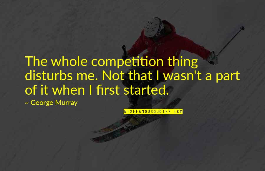Disturbs Quotes By George Murray: The whole competition thing disturbs me. Not that