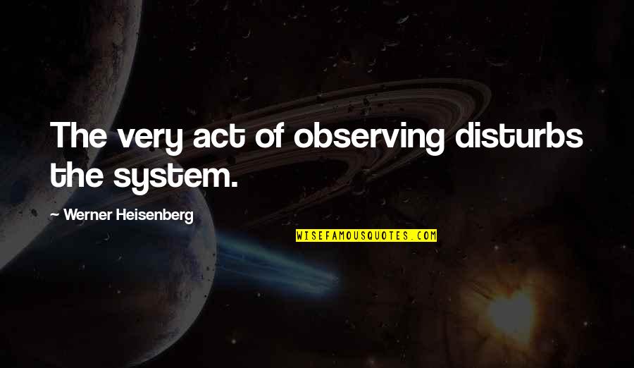 Disturbs Quotes By Werner Heisenberg: The very act of observing disturbs the system.