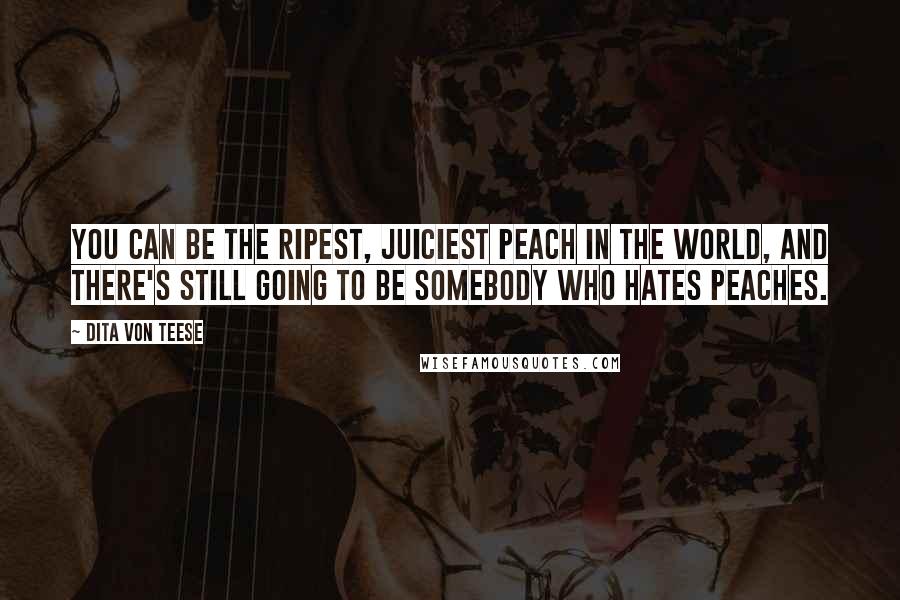 Dita Von Teese quotes: You can be the ripest, juiciest peach in the world, and there's still going to be somebody who hates peaches.