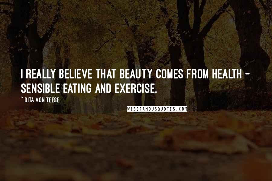 Dita Von Teese quotes: I really believe that beauty comes from health - sensible eating and exercise.