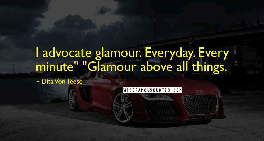 Dita Von Teese quotes: I advocate glamour. Everyday. Every minute" "Glamour above all things.