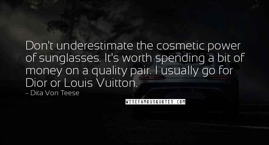 Dita Von Teese quotes: Don't underestimate the cosmetic power of sunglasses. It's worth spending a bit of money on a quality pair. I usually go for Dior or Louis Vuitton.