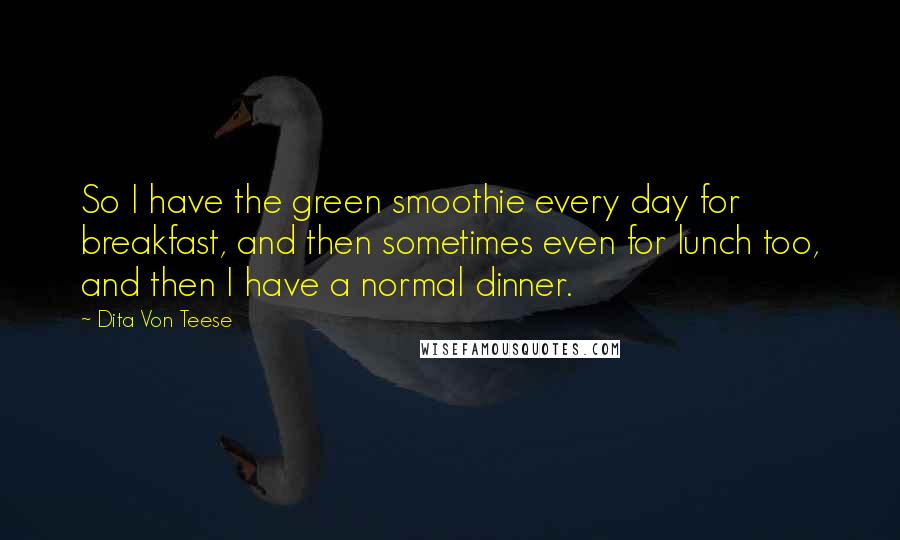 Dita Von Teese quotes: So I have the green smoothie every day for breakfast, and then sometimes even for lunch too, and then I have a normal dinner.