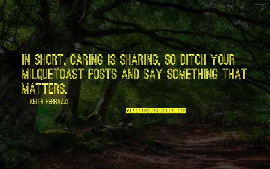 Ditch Quotes By Keith Ferrazzi: In short, caring is sharing, so ditch your