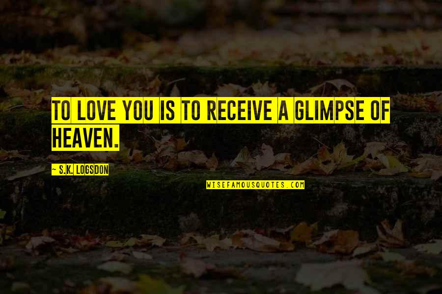 Ditcher Lover Quotes By S.K. Logsdon: To Love you Is to Receive a Glimpse