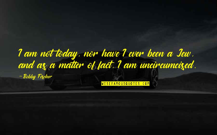 Ditcheva Quotes By Bobby Fischer: I am not today, nor have I ever