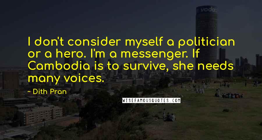 Dith Pran quotes: I don't consider myself a politician or a hero. I'm a messenger. If Cambodia is to survive, she needs many voices.