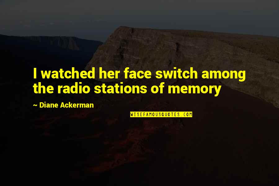 Dithyrambic Quotes By Diane Ackerman: I watched her face switch among the radio Dithyrambic Quotes By Diane Ackerman: I watched her face switch among the radio