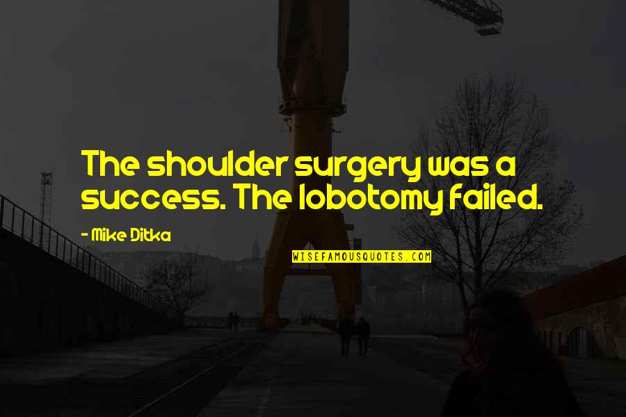 Ditka Quotes By Mike Ditka: The shoulder surgery was a success. The lobotomy