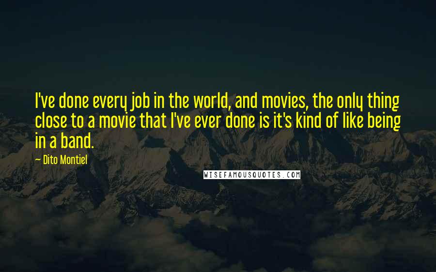 Dito Montiel quotes: I've done every job in the world, and movies, the only thing close to a movie that I've ever done is it's kind of like being in a band.