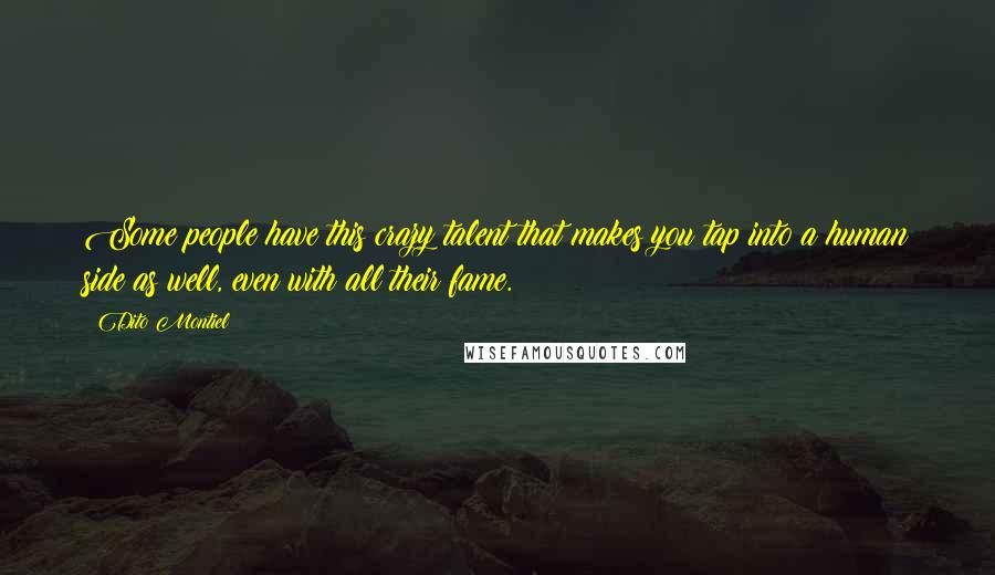 Dito Montiel quotes: Some people have this crazy talent that makes you tap into a human side as well, even with all their fame. Dito Montiel quotes: Some people have this crazy talent that makes you tap into a human side as well, even with all their fame.