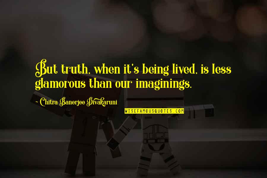 Divakaruni Chitra Quotes By Chitra Banerjee Divakaruni: But truth, when it's being lived, is less Divakaruni Chitra Quotes By Chitra Banerjee Divakaruni: But truth, when it's being lived, is less