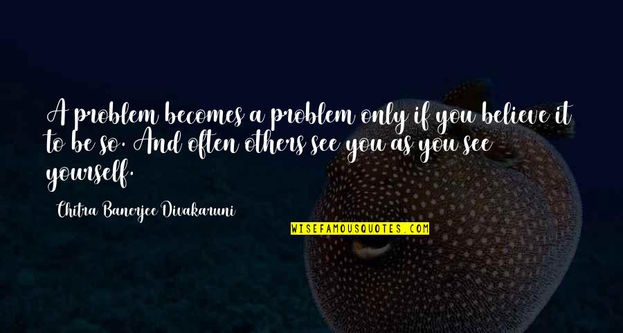 Divakaruni Chitra Quotes By Chitra Banerjee Divakaruni: A problem becomes a problem only if you Divakaruni Chitra Quotes By Chitra Banerjee Divakaruni: A problem becomes a problem only if you