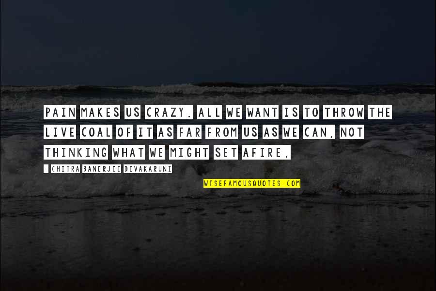 Divakaruni Quotes By Chitra Banerjee Divakaruni: Pain makes us crazy. All we want is Divakaruni Quotes By Chitra Banerjee Divakaruni: Pain makes us crazy. All we want is