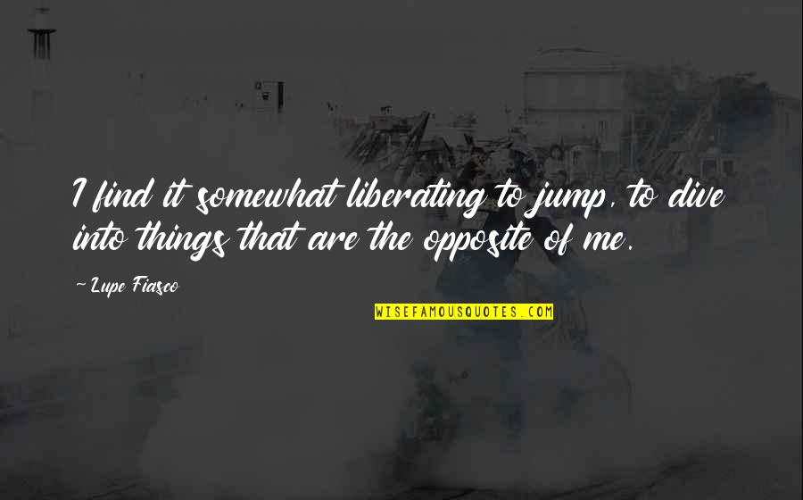 Dive Quotes By Lupe Fiasco: I find it somewhat liberating to jump, to