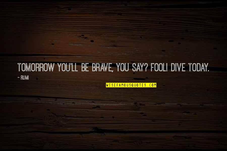 Dive Quotes By Rumi: Tomorrow you'll be brave, you say? Fool! Dive