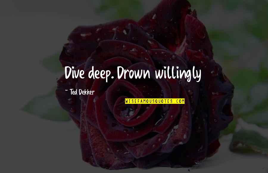 Dive Quotes By Ted Dekker: Dive deep. Drown willingly Dive Quotes By Ted Dekker: Dive deep. Drown willingly