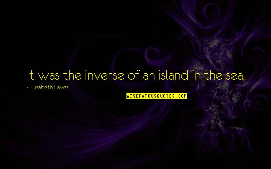 Divenire Quotes By Elisabeth Eaves: It was the inverse of an island in Divenire Quotes By Elisabeth Eaves: It was the inverse of an island in