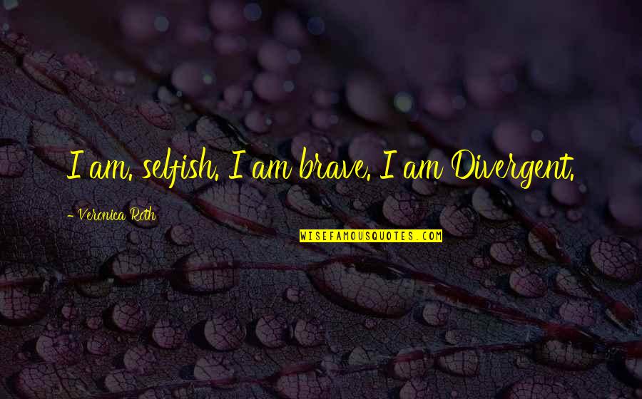 Divergent Quotes By Veronica Roth: I am. selfish. I am brave. I am