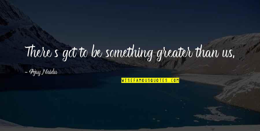 Diverse Opportunities Quotes By Ajay Naidu: There's got to be something greater than us. Diverse Opportunities Quotes By Ajay Naidu: There's got to be something greater than us.