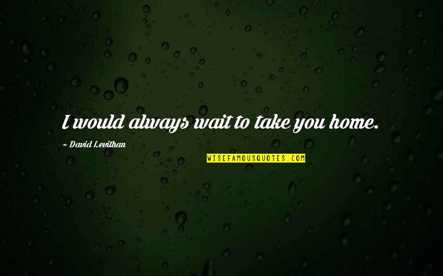 Diverticulitis Quotes By David Levithan: I would always wait to take you home.