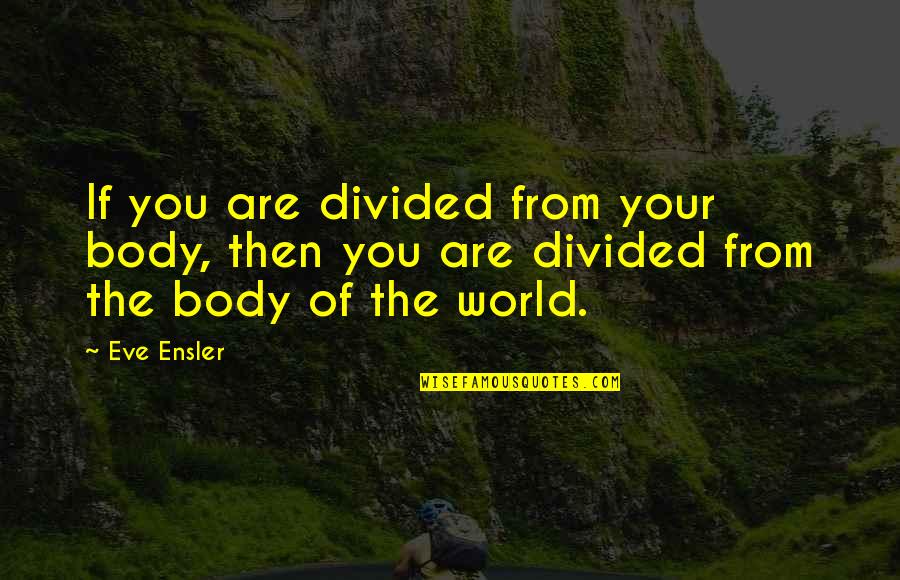 Divided Quotes By Eve Ensler: If you are divided from your body, then